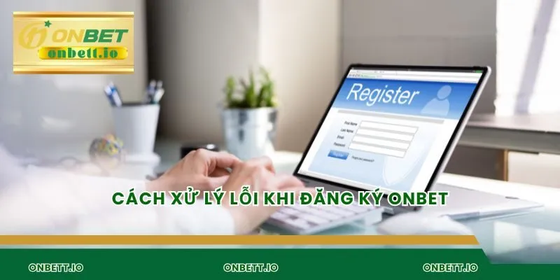 Cách xử lý lỗi khi đăng ký Onbet